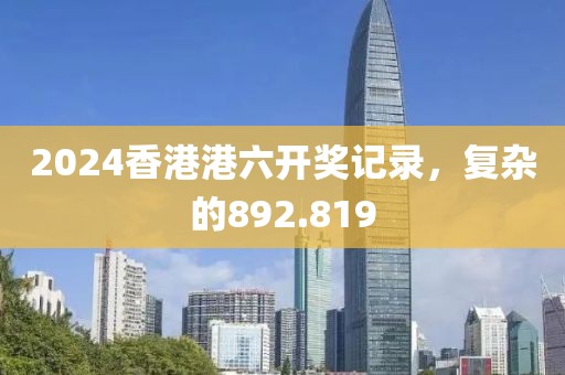 2024香港港六開(kāi)獎(jiǎng)記錄，復(fù)雜的892.819