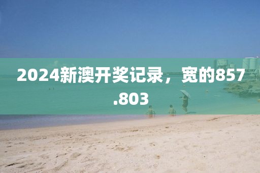 2024新澳開獎記錄，寬的857.803