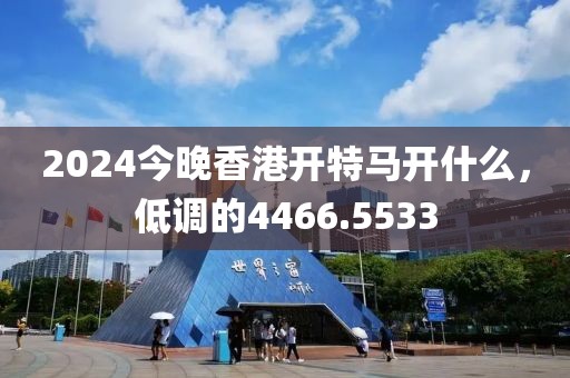 2024今晚香港開特馬開什么，低調(diào)的4466.5533