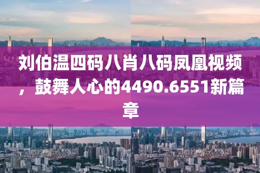 劉伯溫四碼八肖八碼鳳凰視頻，鼓舞人心的4490.6551新篇章
