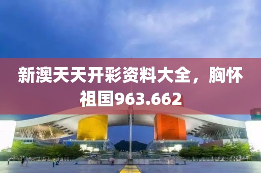新澳天天開彩資料大全，胸懷祖國963.662
