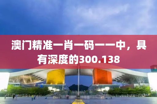 澳門精準(zhǔn)一肖一碼一一中，具有深度的300.138