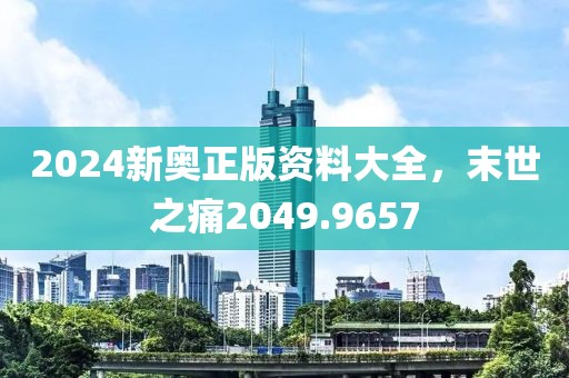 2024新奧正版資料大全，末世之痛2049.9657