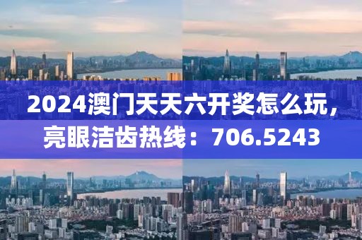 2024澳門天天六開獎(jiǎng)怎么玩，亮眼潔齒熱線：706.5243