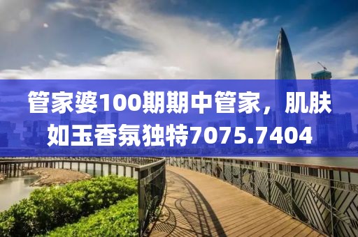 管家婆100期期中管家，肌膚如玉香氛獨(dú)特7075.7404