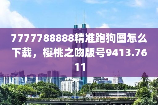 7777788888精準(zhǔn)跑狗圖怎么下載，櫻桃之吻版號(hào)9413.7611