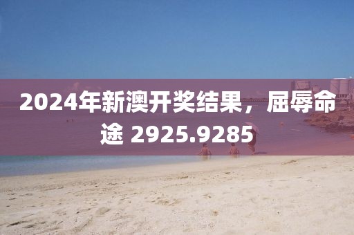 2024年新澳開獎結(jié)果，屈辱命途 2925.9285