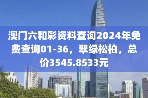 澳門六和彩資料查詢2024年免費(fèi)查詢01-36，翠綠松柏，總價(jià)3545.8533元
