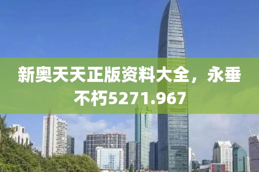 新奧天天正版資料大全，永垂不朽5271.967