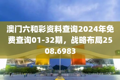 澳門六和彩資料查詢2024年免費(fèi)查詢01-32期，戰(zhàn)略布局2508.6983