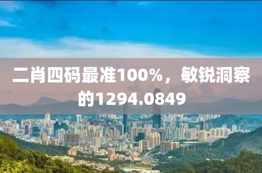 二肖四碼最準(zhǔn)100%，敏銳洞察的1294.0849
