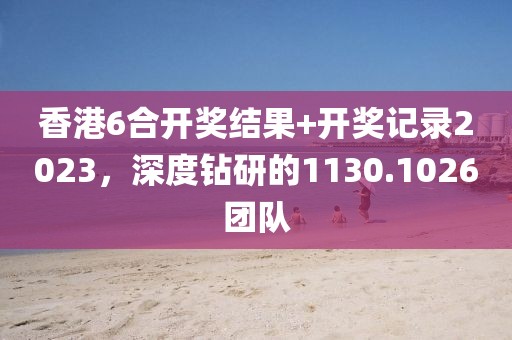 香港6合開獎結果+開獎記錄2023，深度鉆研的1130.1026團隊
