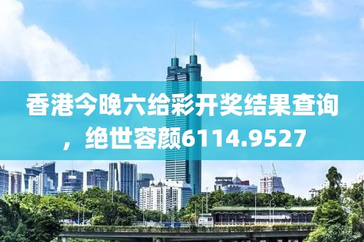 香港今晚六給彩開獎(jiǎng)結(jié)果查詢，絕世容顏6114.9527