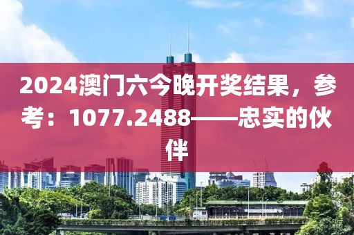 2024澳門六今晚開獎(jiǎng)結(jié)果，參考：1077.2488——忠實(shí)的伙伴
