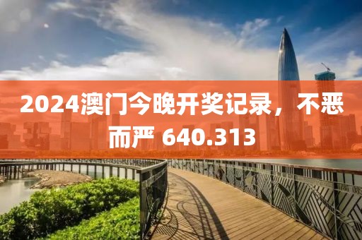 2024澳門今晚開獎(jiǎng)記錄，不惡而嚴(yán) 640.313