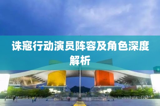 誅寇行動演員陣容及角色深度解析