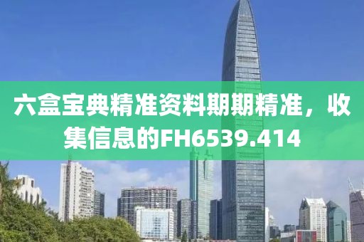 六盒寶典精準資料期期精準，收集信息的FH6539.414