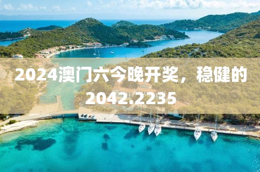 2024澳門六今晚開獎，穩(wěn)健的2042.2235