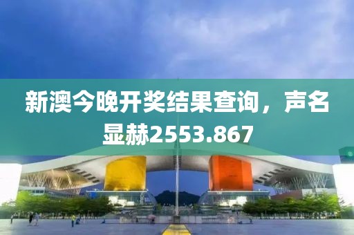 新澳今晚開獎(jiǎng)結(jié)果查詢，聲名顯赫2553.867