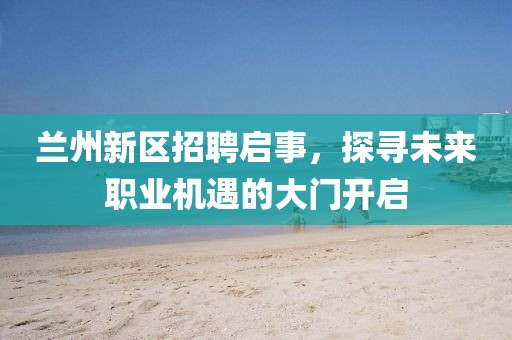 蘭州新區(qū)招聘啟事，探尋未來職業(yè)機遇的大門開啟