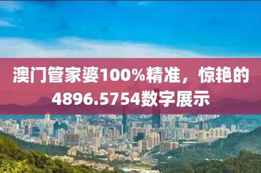 澳門管家婆100%精準(zhǔn)，驚艷的4896.5754數(shù)字展示