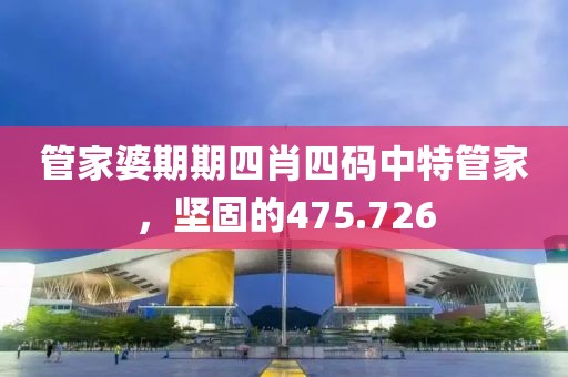 管家婆期期四肖四碼中特管家，堅固的475.726