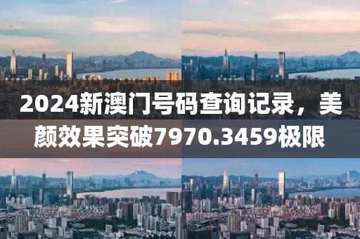 2024新澳門(mén)號(hào)碼查詢(xún)記錄，美顏效果突破7970.3459極限