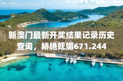 新澳門最新開獎結(jié)果記錄歷史查詢，嬌艷嫵媚671.244