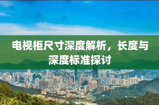 電視柜尺寸深度解析，長(zhǎng)度與深度標(biāo)準(zhǔn)探討