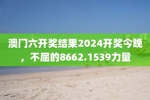 澳門六開獎結(jié)果2024開獎今晚，不屈的8662.1539力量