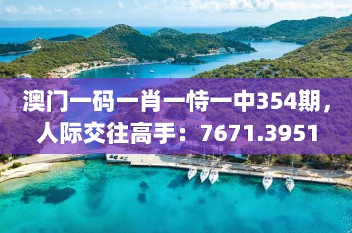 澳門一碼一肖一恃一中354期，人際交往高手：7671.3951