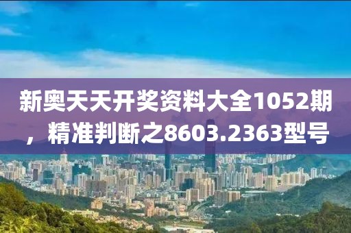 新奧天天開獎資料大全1052期，精準判斷之8603.2363型號