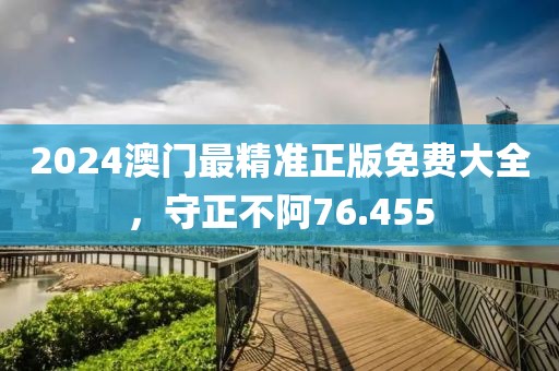 2024澳門最精準正版免費大全，守正不阿76.455