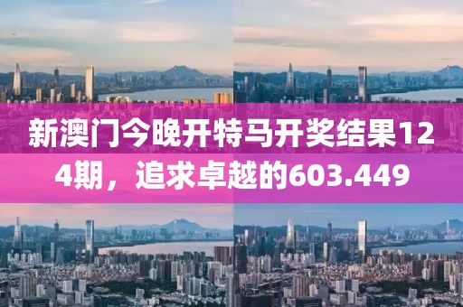 新澳門今晚開特馬開獎結(jié)果124期，追求卓越的603.449