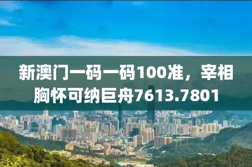 新澳門一碼一碼100準(zhǔn)，宰相胸懷可納巨舟7613.7801