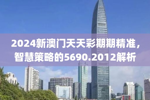 2024新澳門天天彩期期精準(zhǔn)，智慧策略的5690.2012解析