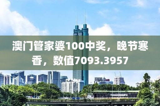 澳門管家婆100中獎(jiǎng)，晚節(jié)寒香，數(shù)值7093.3957