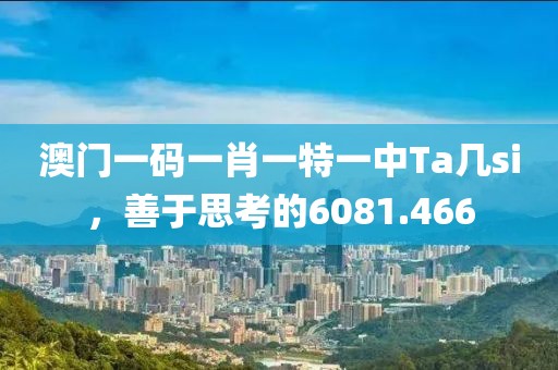 澳門一碼一肖一特一中Ta幾si，善于思考的6081.466
