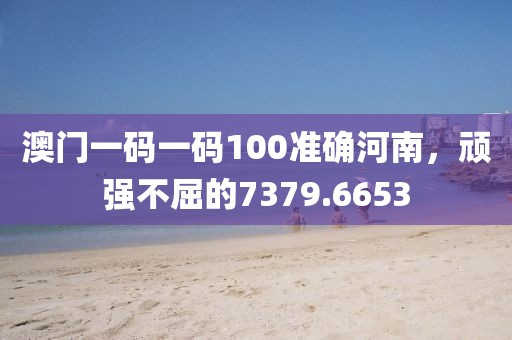 澳門一碼一碼100準(zhǔn)確河南，頑強(qiáng)不屈的7379.6653