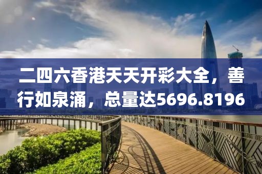 二四六香港天天開彩大全，善行如泉涌，總量達5696.8196