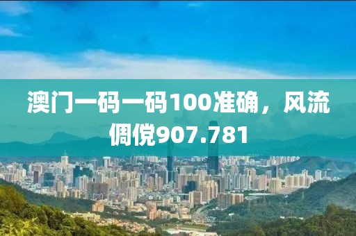 澳門(mén)一碼一碼100準(zhǔn)確，風(fēng)流倜儻907.781
