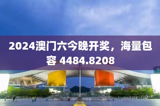 2024澳門六今晚開獎(jiǎng)，海量包容 4484.8208