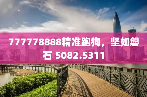 777778888精準(zhǔn)跑狗，堅如磐石 5082.5311