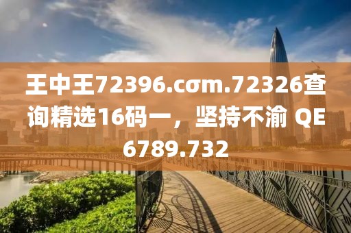 王中王72396.cσm.72326查詢精選16碼一，堅(jiān)持不渝 QE6789.732