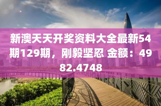 新澳天天開獎資料大全最新54期129期，剛毅堅忍 金額：4982.4748