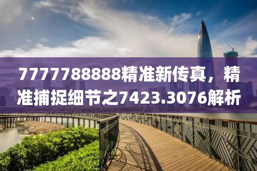 7777788888精準(zhǔn)新傳真，精準(zhǔn)捕捉細(xì)節(jié)之7423.3076解析