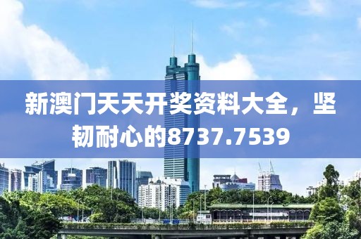 新澳門天天開獎資料大全，堅韌耐心的8737.7539