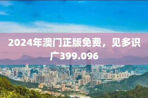 2024年澳門正版免費，見多識廣399.096
