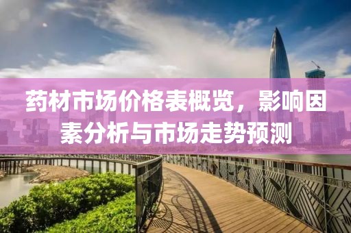 藥材市場價格表概覽，影響因素分析與市場走勢預測