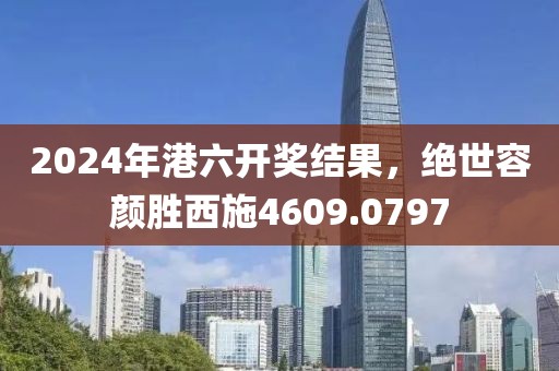 2024年港六開獎結(jié)果，絕世容顏勝西施4609.0797